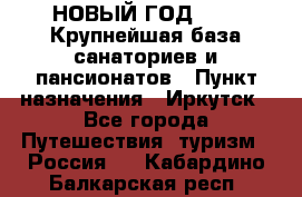 НОВЫЙ ГОД 2022! Крупнейшая база санаториев и пансионатов › Пункт назначения ­ Иркутск - Все города Путешествия, туризм » Россия   . Кабардино-Балкарская респ.